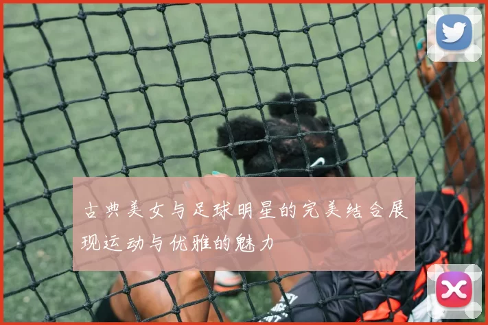 古典美女与足球明星的完美结合展现运动与优雅的魅力