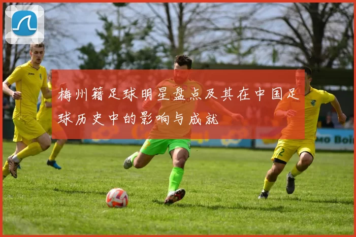 梅州籍足球明星盘点及其在中国足球历史中的影响与成就