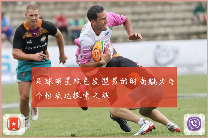 足球明星绿色发型男的时尚魅力与个性表达探索之旅