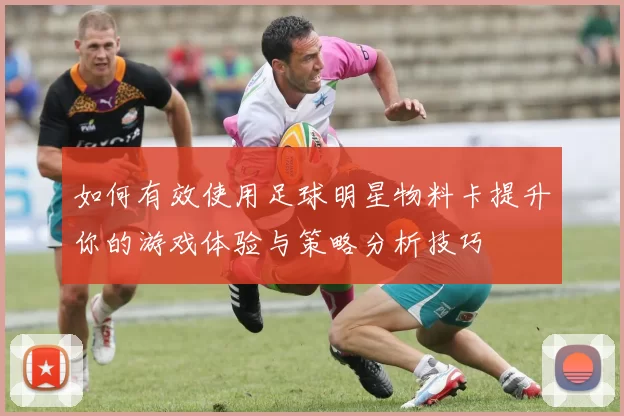 如何有效使用足球明星物料卡提升你的游戏体验与策略分析技巧