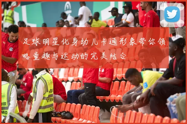 足球明星化身幼儿卡通形象带你领略童趣与运动的完美结合
