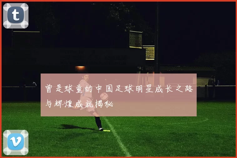 曾是球童的中国足球明星成长之路与辉煌成就揭秘