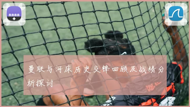曼联与河床历史交锋回顾及战绩分析探讨