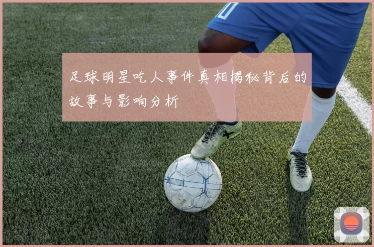 足球明星吃人事件真相揭秘背后的故事与影响分析