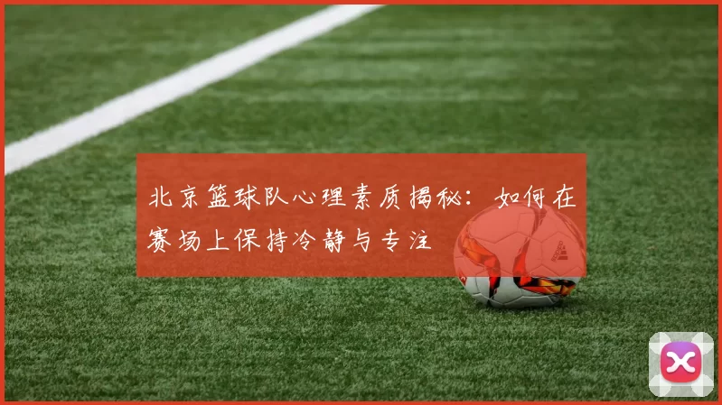 北京篮球队心理素质揭秘：如何在赛场上保持冷静与专注