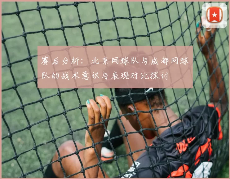 赛后分析：北京网球队与成都网球队的战术意识与表现对比探讨