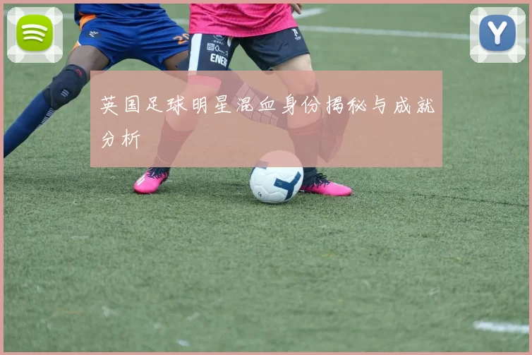 英国足球明星混血身份揭秘与成就分析