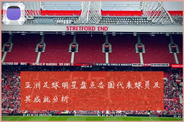 亚洲足球明星盘点各国代表球员及其成就分析