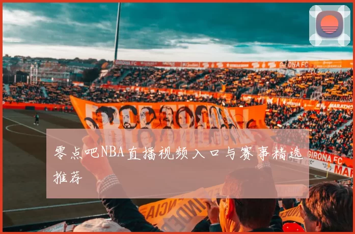 零点吧NBA直播视频入口与赛事精选推荐