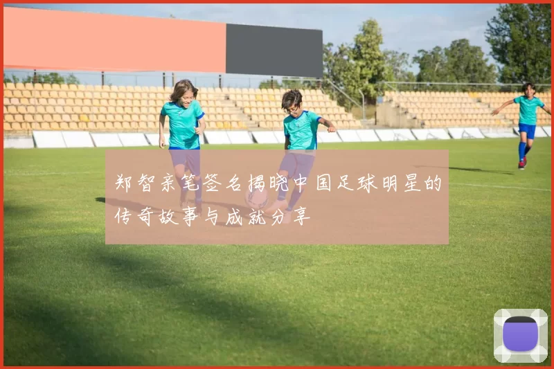 郑智亲笔签名揭晓中国足球明星的传奇故事与成就分享