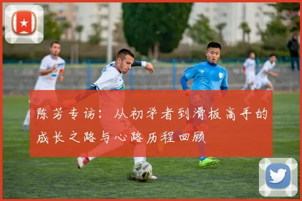 陈芳专访：从初学者到滑板高手的成长之路与心路历程回顾