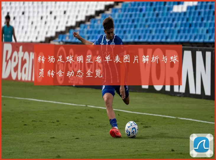转场足球明星名单表图片解析与球员转会动态全览