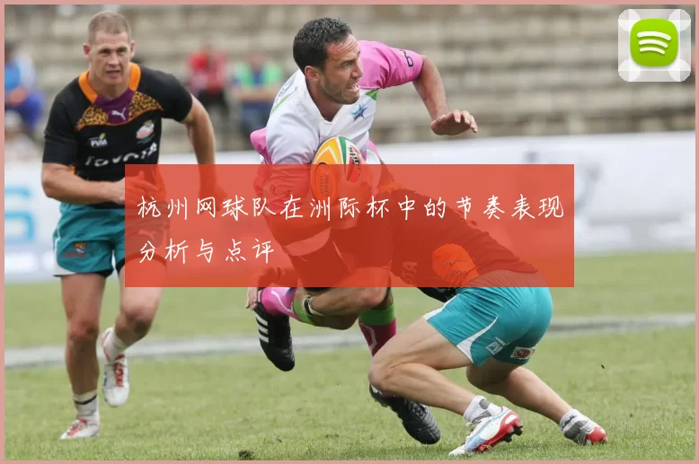 杭州网球队在洲际杯中的节奏表现分析与点评