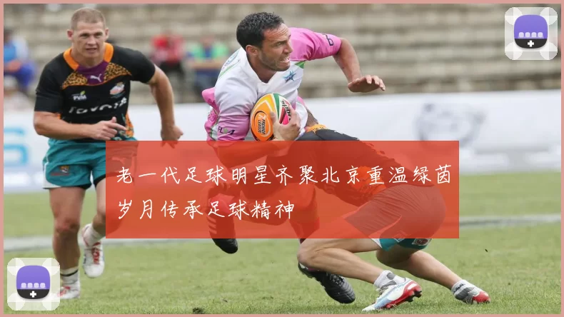 老一代足球明星齐聚北京重温绿茵岁月传承足球精神