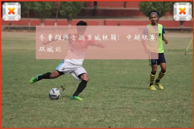 齐鲁雄师会战京城铁骑：中超联赛双城记