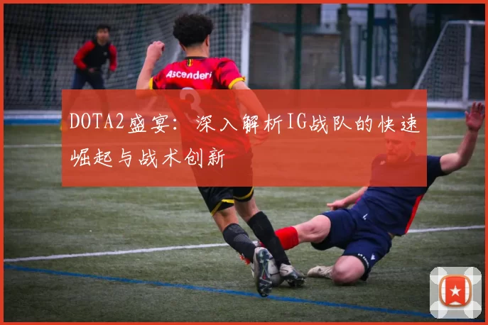 DOTA2盛宴：深入解析IG战队的快速崛起与战术创新