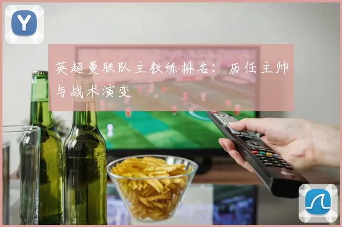 英超曼联队主教练排名：历任主帅与战术演变