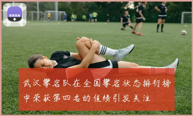 武汉攀岩队在全国攀岩状态排行榜中荣获第四名的佳绩引发关注