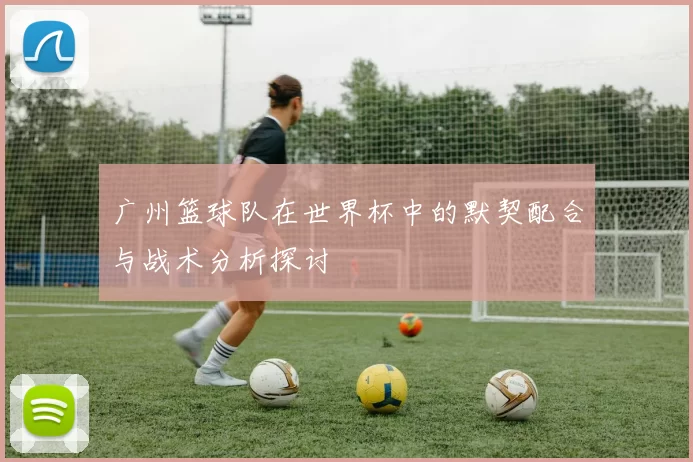 广州篮球队在世界杯中的默契配合与战术分析探讨