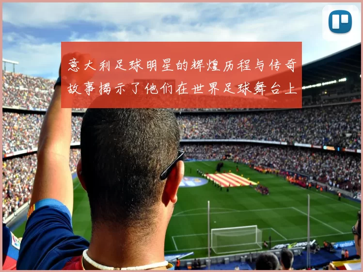意大利足球明星的辉煌历程与传奇故事揭示了他们在世界足球舞台上的独特魅力与影响力