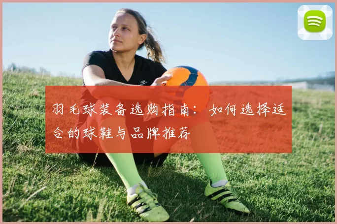 羽毛球装备选购指南：如何选择适合的球鞋与品牌推荐