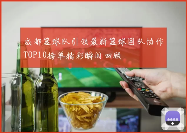 成都篮球队引领最新篮球团队协作TOP10榜单精彩瞬间回顾