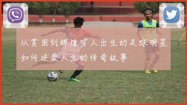 从贫困到辉煌穷人出生的足球明星如何逆袭人生的传奇故事