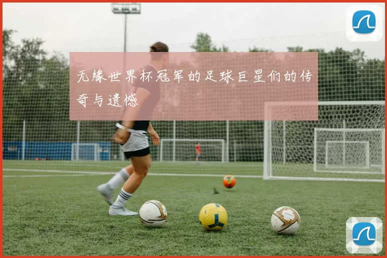 无缘世界杯冠军的足球巨星们的传奇与遗憾