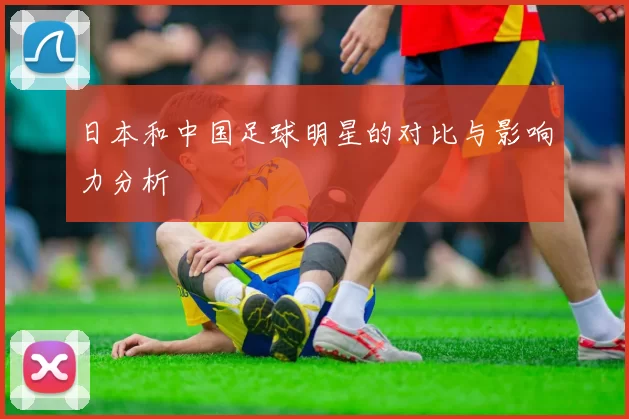 日本和中国足球明星的对比与影响力分析