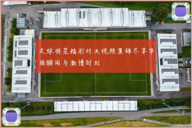 足球明星精彩对决视频集锦尽享华丽瞬间与激情时刻