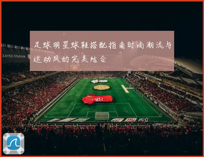 足球明星球鞋搭配指南时尚潮流与运动风的完美结合