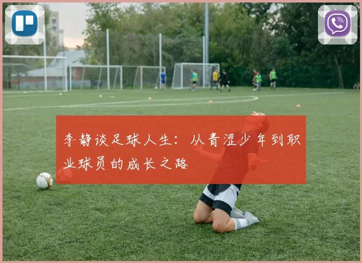 李静谈足球人生：从青涩少年到职业球员的成长之路