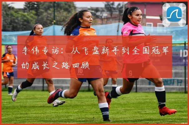 李伟专访：从飞盘新手到全国冠军的成长之路回顾