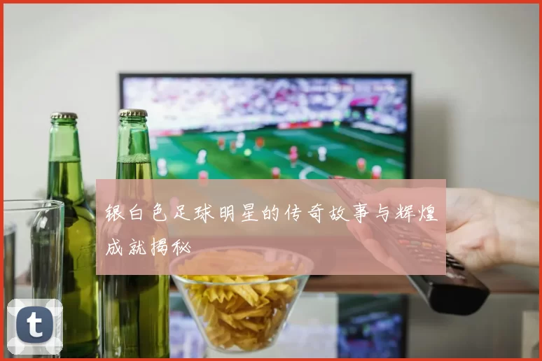 银白色足球明星的传奇故事与辉煌成就揭秘