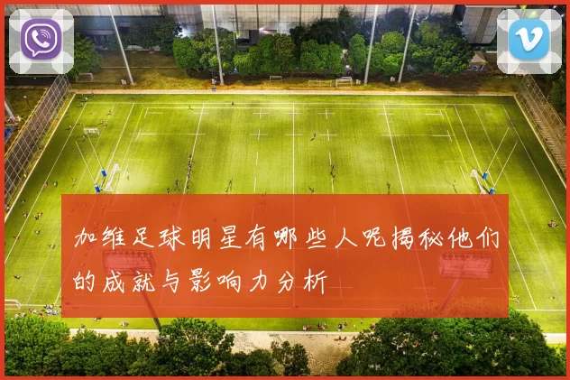 加维足球明星有哪些人呢揭秘他们的成就与影响力分析