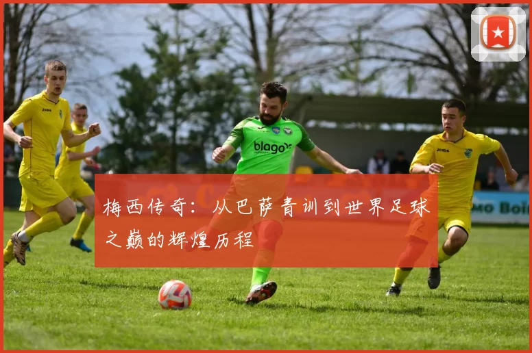梅西传奇：从巴萨青训到世界足球之巅的辉煌历程