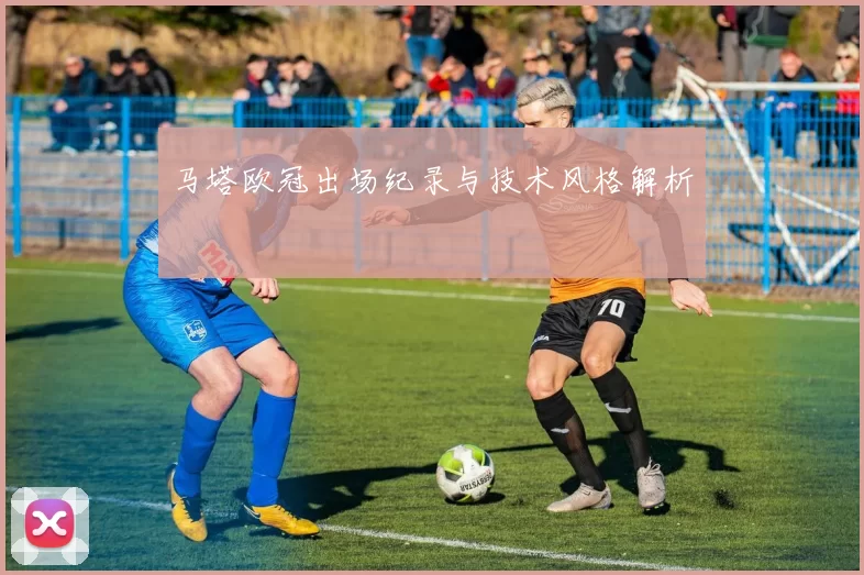 马塔欧冠出场纪录与技术风格解析