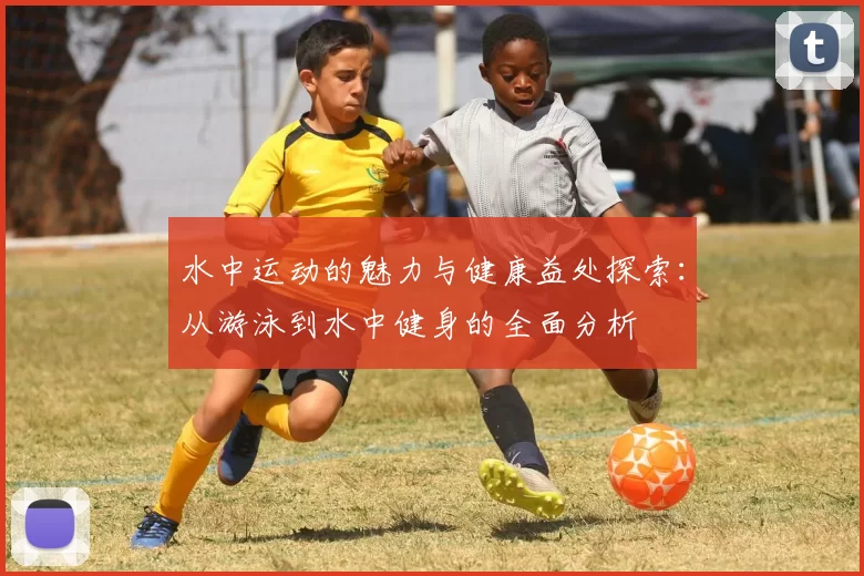 水中运动的魅力与健康益处探索：从游泳到水中健身的全面分析