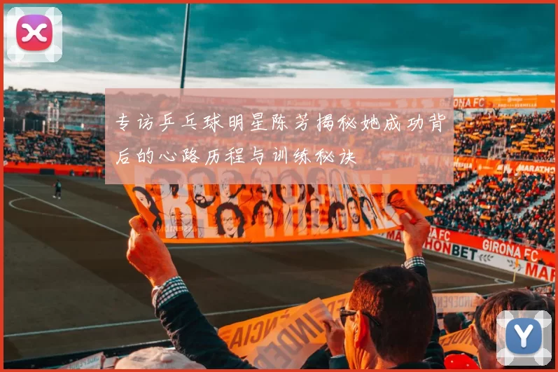 专访乒乓球明星陈芳揭秘她成功背后的心路历程与训练秘诀