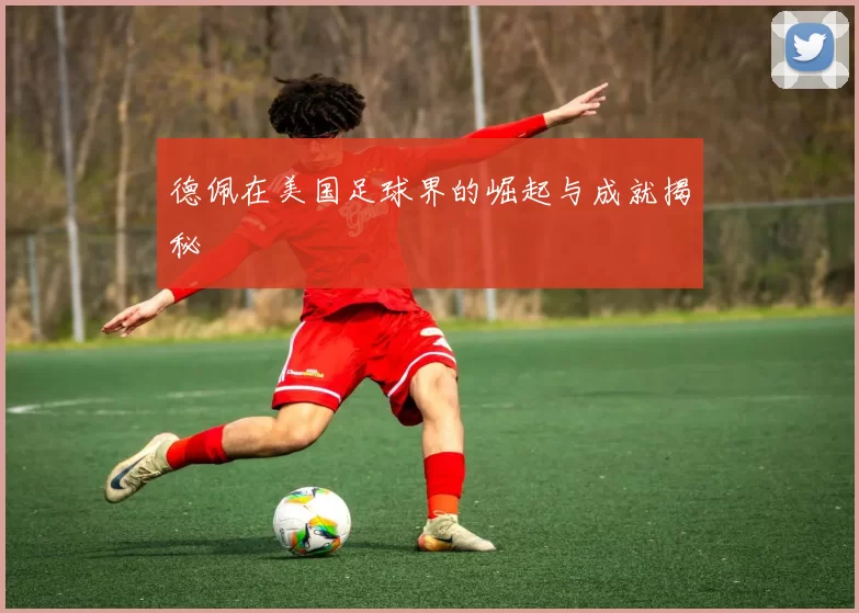 德佩在美国足球界的崛起与成就揭秘
