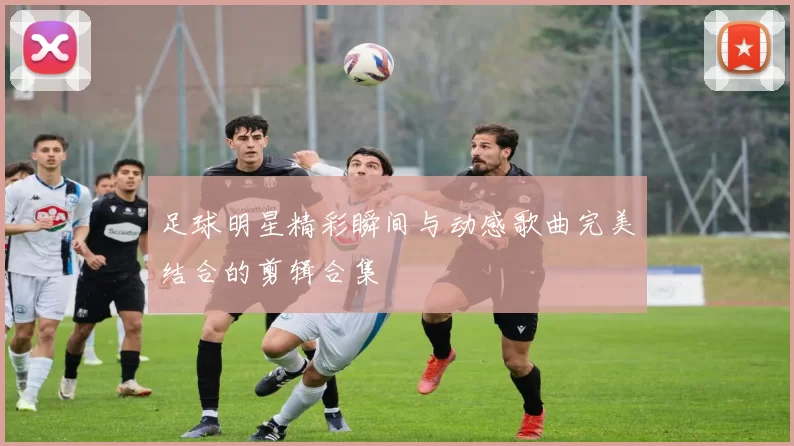 足球明星精彩瞬间与动感歌曲完美结合的剪辑合集