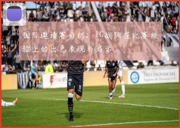 国际邀请赛分析：IG战队在比赛经验上的出色表现与启示