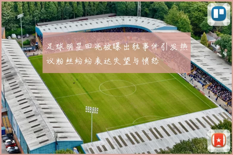 足球明星田亮被曝出轨事件引发热议粉丝纷纷表达失望与愤怒