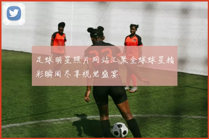 足球明星照片网站汇聚全球球星精彩瞬间尽享视觉盛宴