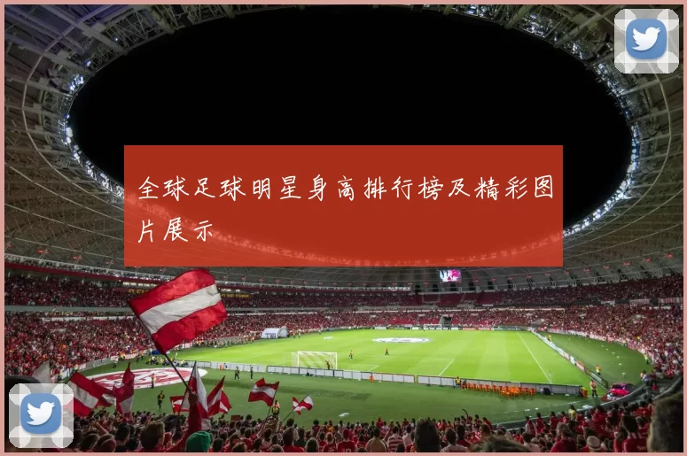 全球足球明星身高排行榜及精彩图片展示