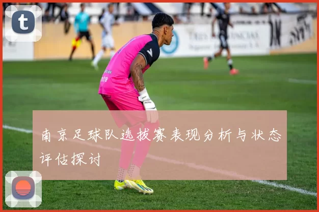 南京足球队选拔赛表现分析与状态评估探讨