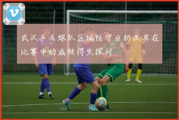 武汉乒乓球队区域防守分析及其在比赛中的成败得失探讨