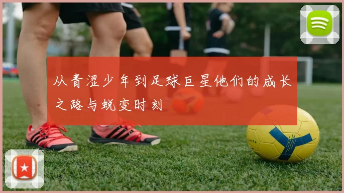 从青涩少年到足球巨星他们的成长之路与蜕变时刻