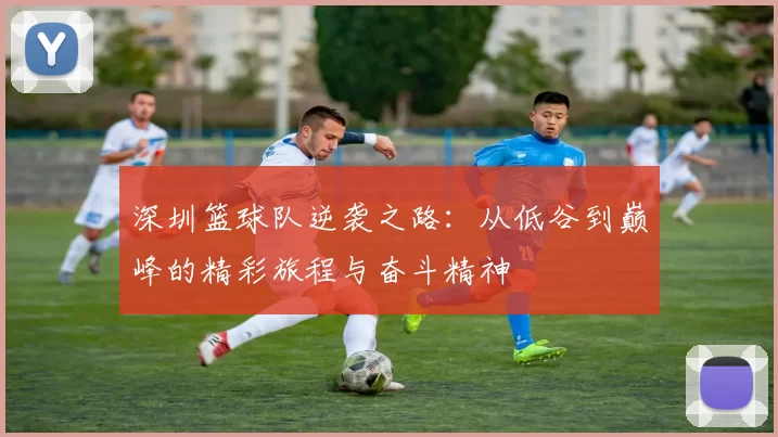 深圳篮球队逆袭之路：从低谷到巅峰的精彩旅程与奋斗精神