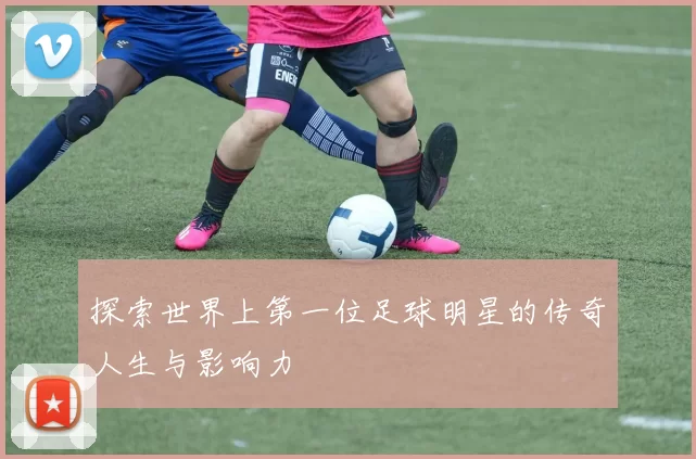 探索世界上第一位足球明星的传奇人生与影响力